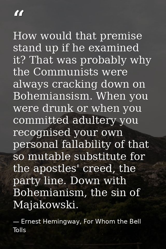 How would that premise stand up if he examined it? That was probably why the Communists were always cracking down on Boh — Ernest Hemingway, For Whom the Bell Tolls