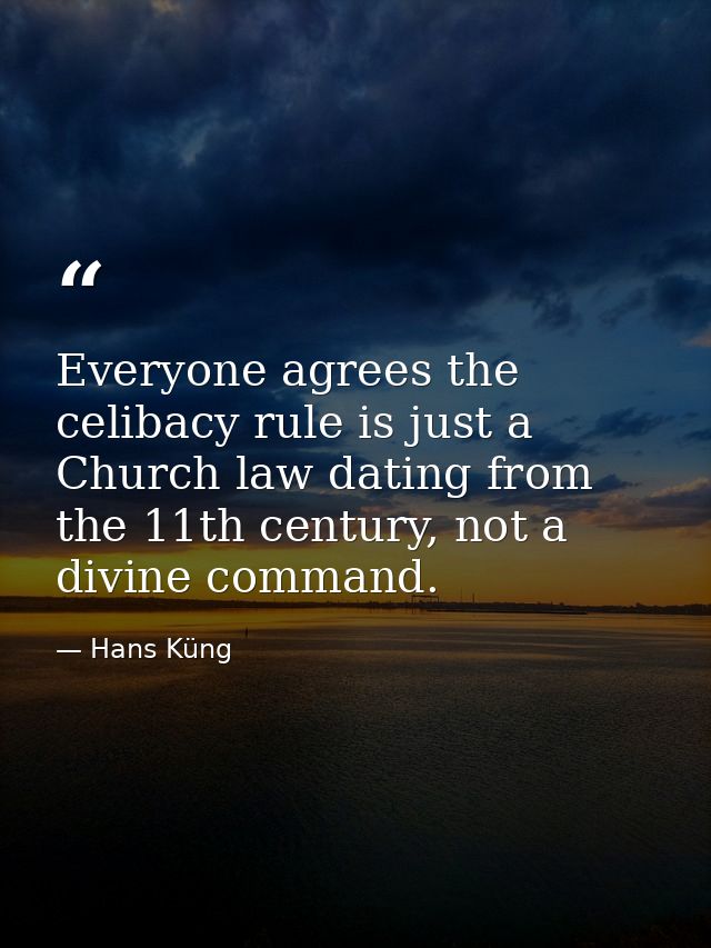 Everyone agrees the celibacy rule is just a Church law dating from the 11th century, not a divine command. — Hans Küng