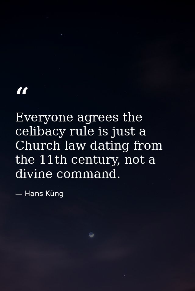 Everyone agrees the celibacy rule is just a Church law dating from the 11th century, not a divine command. — Hans Küng