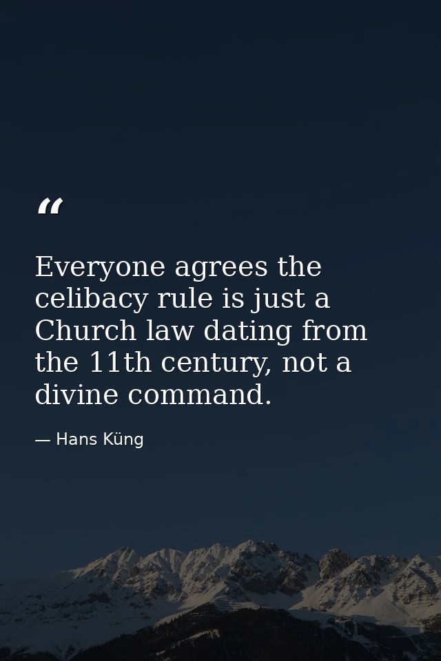 Everyone agrees the celibacy rule is just a Church law dating from the 11th century, not a divine command. — Hans Küng