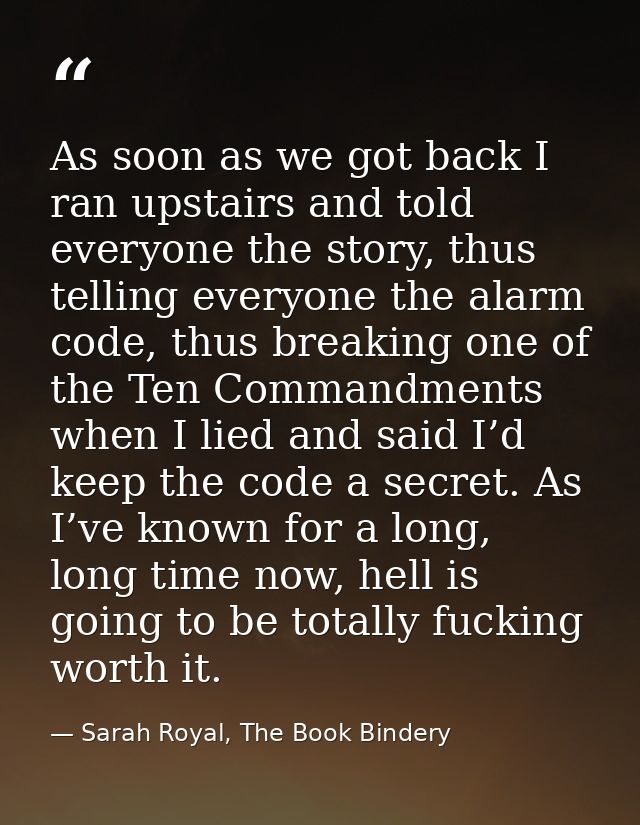 As soon as we got back I ran upstairs and told everyone the story, thus telling everyone the alarm code, thus breaking o — Sarah Royal, The Book Bindery