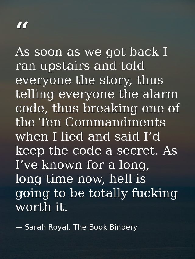 As soon as we got back I ran upstairs and told everyone the story, thus telling everyone the alarm code, thus breaking o — Sarah Royal, The Book Bindery