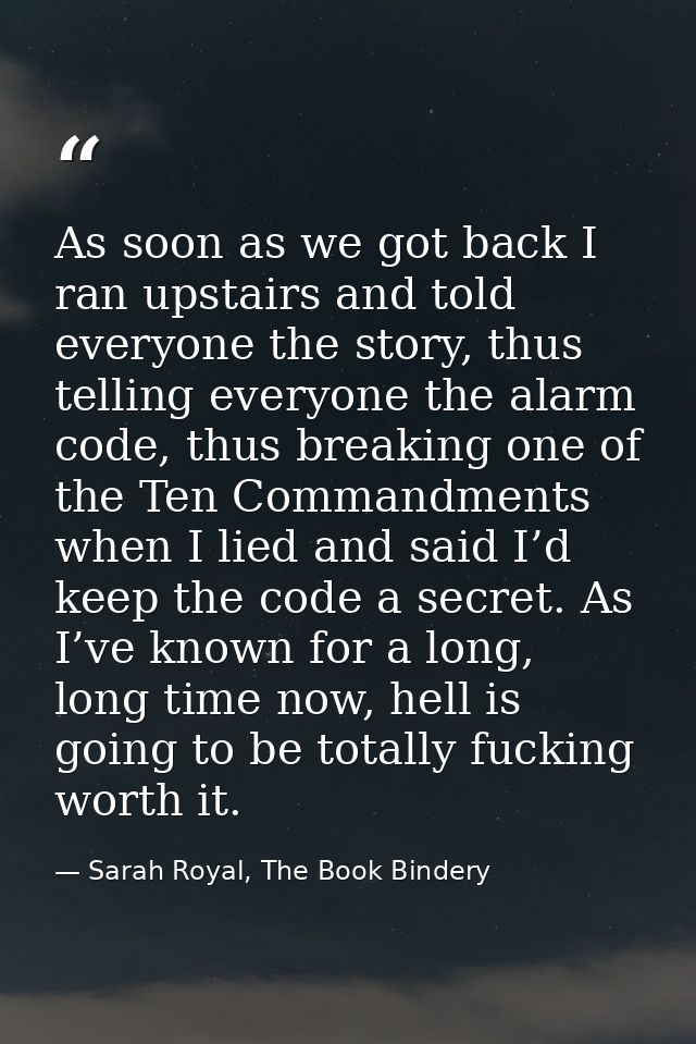 As soon as we got back I ran upstairs and told everyone the story, thus telling everyone the alarm code, thus breaking o — Sarah Royal, The Book Bindery