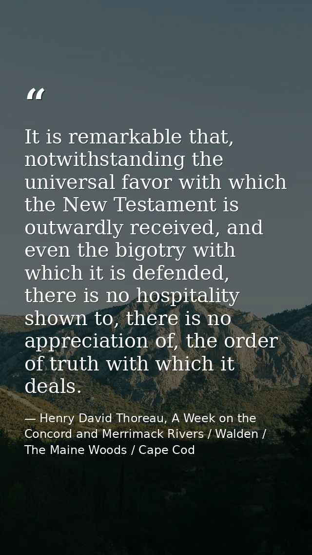 It is remarkable that, notwithstanding the universal favor with which the New Testament is outwardly received, and even  — Henry David Thoreau, A Week on the Concord and Merrimack Rivers / Walden / The Maine Woods / Cape Cod