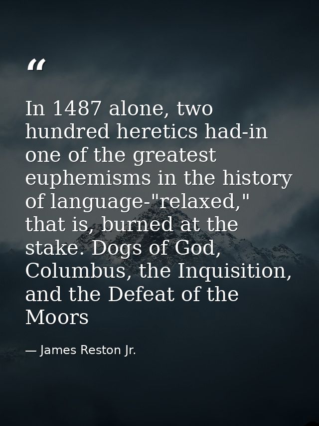 In 1487 alone, two hundred heretics had-in one of the greatest euphemisms in the history of language-"relaxed," that is, — James Reston Jr.