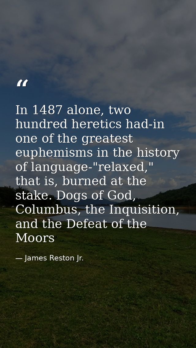In 1487 alone, two hundred heretics had-in one of the greatest euphemisms in the history of language-"relaxed," that is, — James Reston Jr.