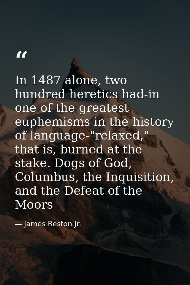 In 1487 alone, two hundred heretics had-in one of the greatest euphemisms in the history of language-"relaxed," that is, — James Reston Jr.