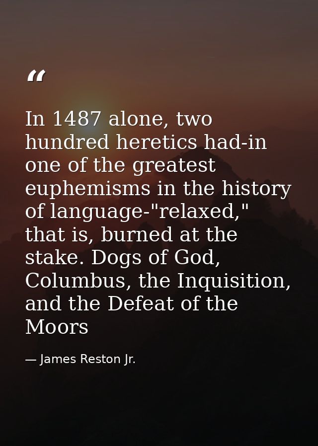 In 1487 alone, two hundred heretics had-in one of the greatest euphemisms in the history of language-"relaxed," that is, — James Reston Jr.