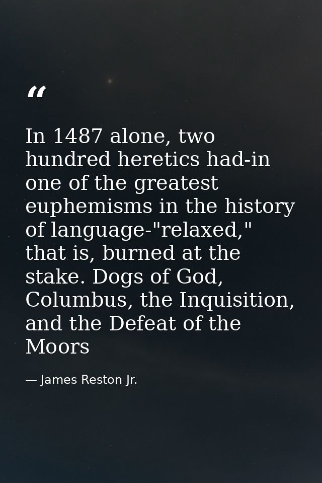 In 1487 alone, two hundred heretics had-in one of the greatest euphemisms in the history of language-"relaxed," that is, — James Reston Jr.