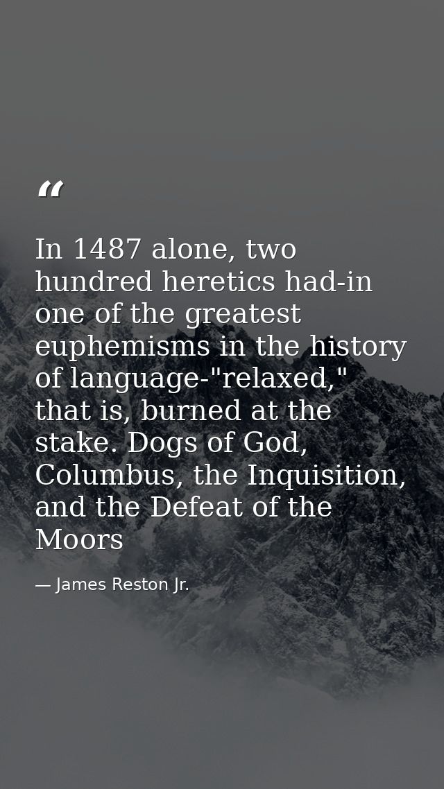 In 1487 alone, two hundred heretics had-in one of the greatest euphemisms in the history of language-"relaxed," that is, — James Reston Jr.