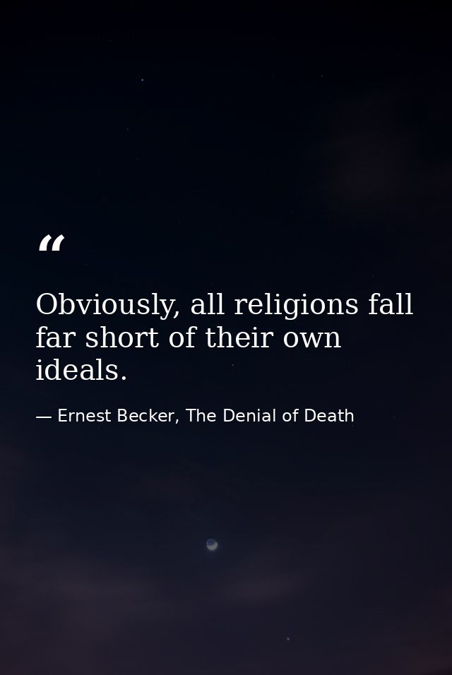 Obviously, all religions fall far short of their own ideals. — Ernest Becker, The Denial of Death