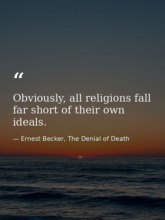 Obviously, all religions fall far short of their own ideals. — Ernest Becker, The Denial of Death