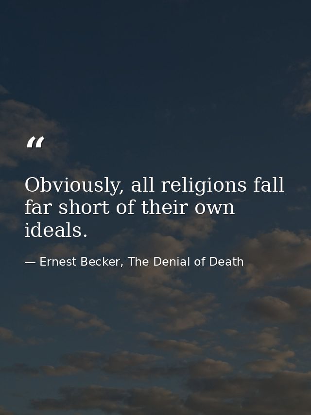 Obviously, all religions fall far short of their own ideals. — Ernest Becker, The Denial of Death