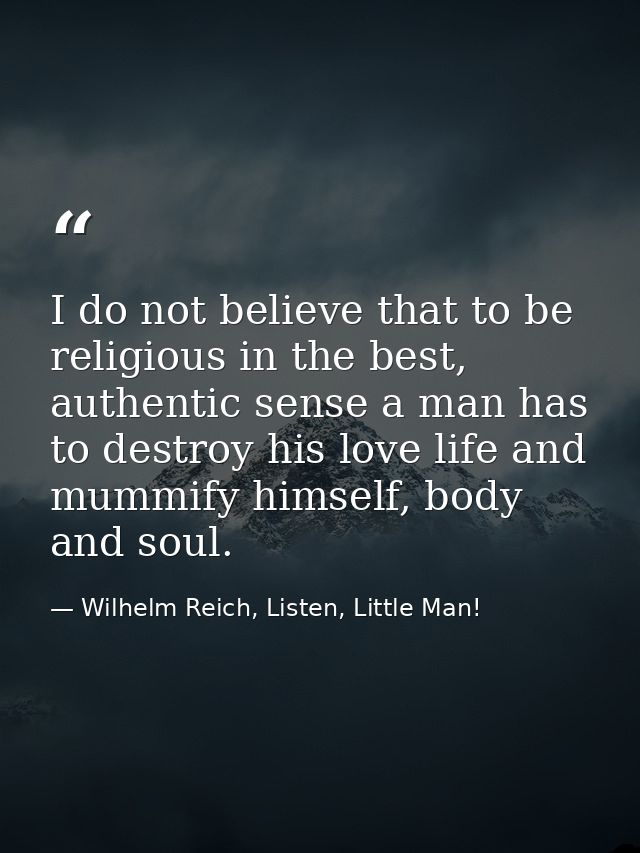 I do not believe that to be religious in the best, authentic sense a man has to destroy his love life and mummify himsel — Wilhelm Reich, Listen, Little Man!