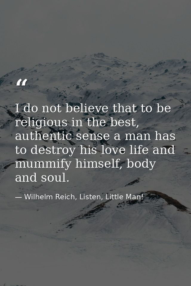 I do not believe that to be religious in the best, authentic sense a man has to destroy his love life and mummify himsel — Wilhelm Reich, Listen, Little Man!