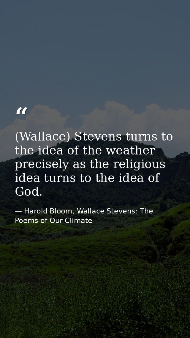 (Wallace) Stevens turns to the idea of the weather precisely as the religious idea turns to the idea of God. — Harold Bloom, Wallace Stevens: The Poems of Our Climate