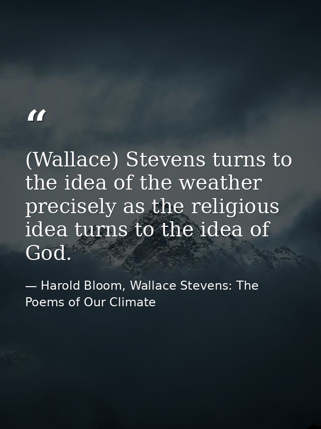 (Wallace) Stevens turns to the idea of the weather precisely as the religious idea turns to the idea of God. — Harold Bloom, Wallace Stevens: The Poems of Our Climate