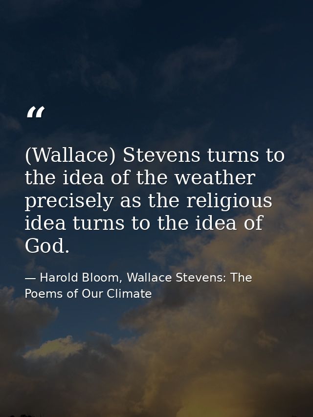 (Wallace) Stevens turns to the idea of the weather precisely as the religious idea turns to the idea of God. — Harold Bloom, Wallace Stevens: The Poems of Our Climate