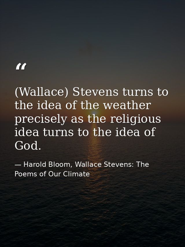 (Wallace) Stevens turns to the idea of the weather precisely as the religious idea turns to the idea of God. — Harold Bloom, Wallace Stevens: The Poems of Our Climate