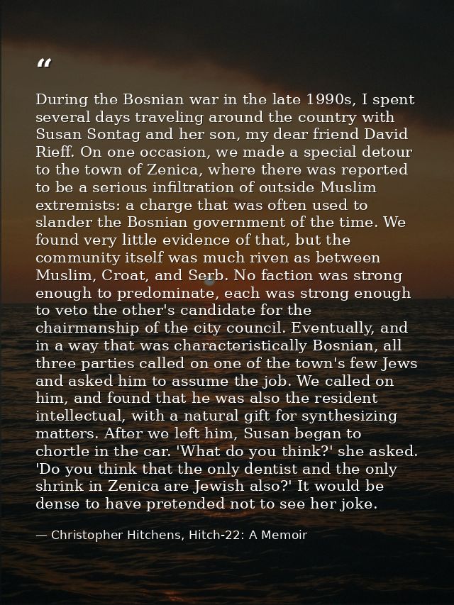 During the Bosnian war in the late 1990s, I spent several days traveling around the country with Susan Sontag and her so — Christopher Hitchens, Hitch-22: A Memoir