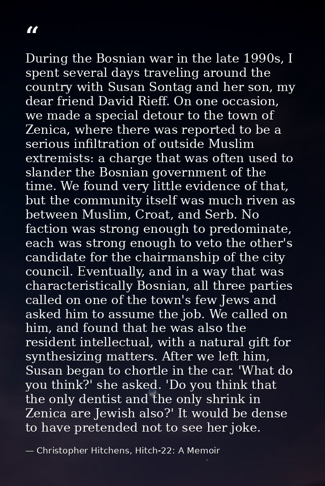 During the Bosnian war in the late 1990s, I spent several days traveling around the country with Susan Sontag and her so — Christopher Hitchens, Hitch-22: A Memoir