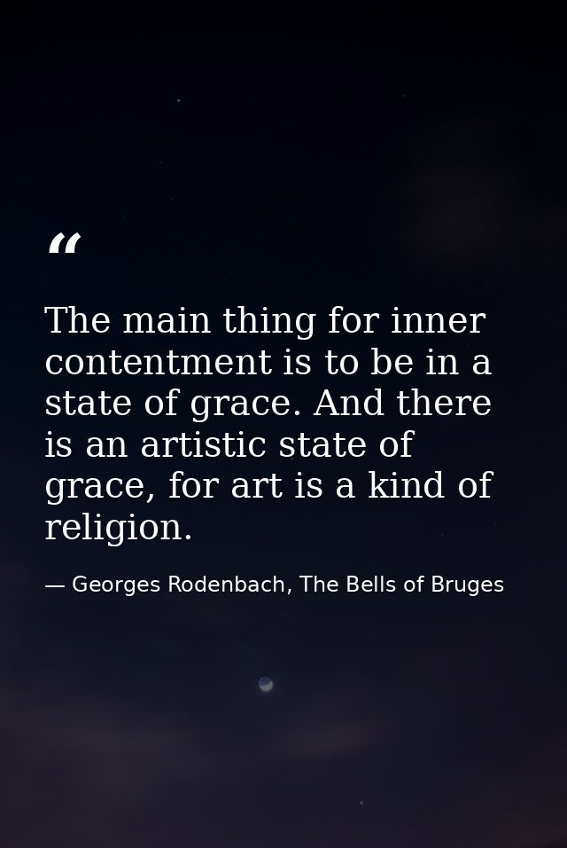 The main thing for inner contentment is to be in a state of grace. And there is an artistic state of grace, for art is a — Georges Rodenbach, The Bells of Bruges