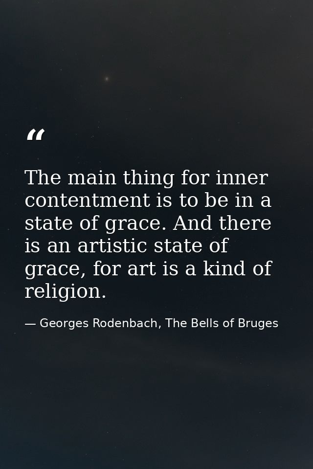 The main thing for inner contentment is to be in a state of grace. And there is an artistic state of grace, for art is a — Georges Rodenbach, The Bells of Bruges