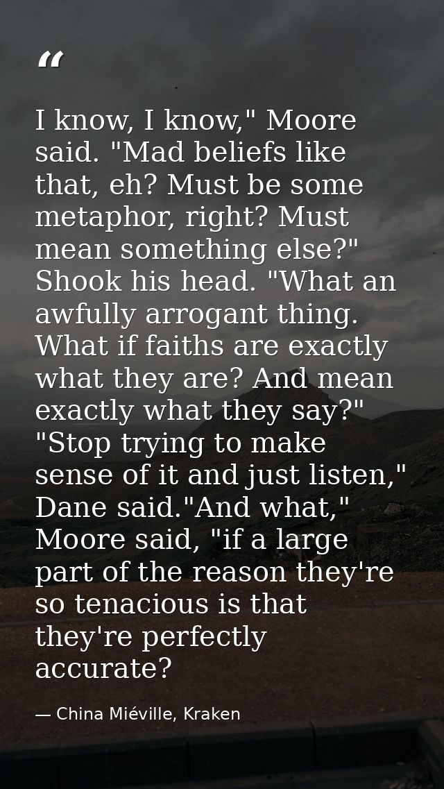 I know, I know," Moore said. "Mad beliefs like that, eh? Must be some metaphor, right? Must mean something else?" Shook  — China Miéville, Kraken