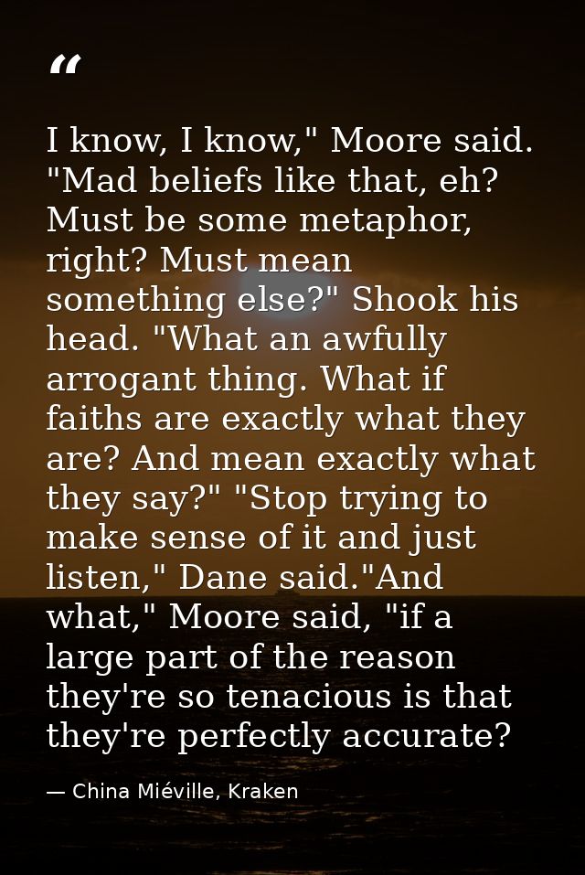 I know, I know," Moore said. "Mad beliefs like that, eh? Must be some metaphor, right? Must mean something else?" Shook  — China Miéville, Kraken