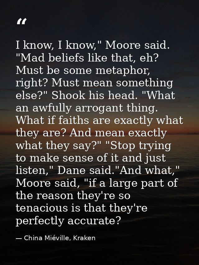 I know, I know," Moore said. "Mad beliefs like that, eh? Must be some metaphor, right? Must mean something else?" Shook  — China Miéville, Kraken