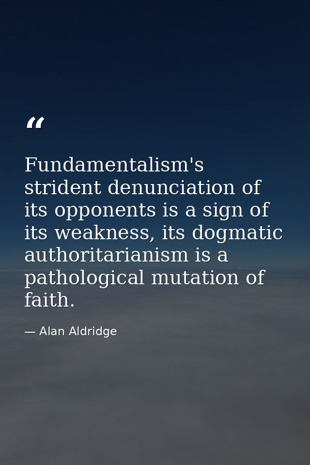 Fundamentalism's strident denunciation of its opponents is a sign of its weakness, its dogmatic authoritarianism is a pa — Alan Aldridge