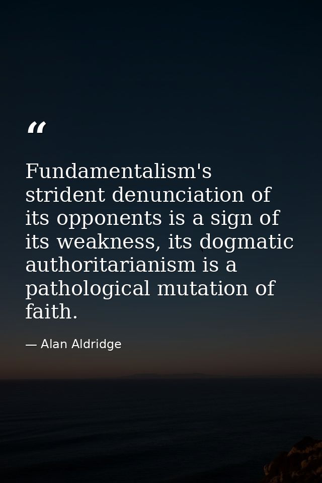 Fundamentalism's strident denunciation of its opponents is a sign of its weakness, its dogmatic authoritarianism is a pa — Alan Aldridge