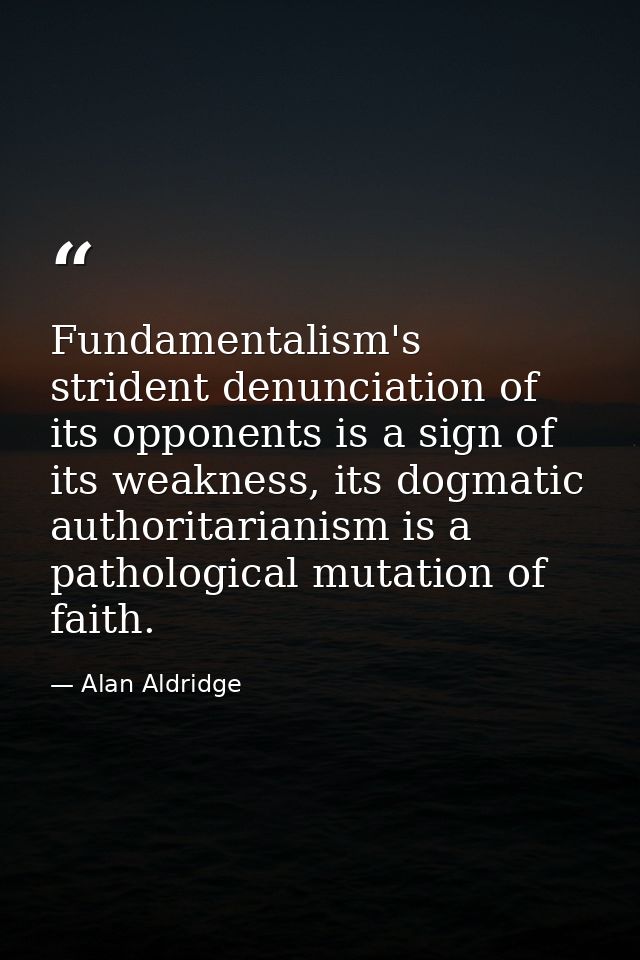 Fundamentalism's strident denunciation of its opponents is a sign of its weakness, its dogmatic authoritarianism is a pa — Alan Aldridge
