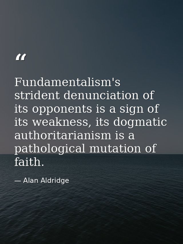 Fundamentalism's strident denunciation of its opponents is a sign of its weakness, its dogmatic authoritarianism is a pa — Alan Aldridge