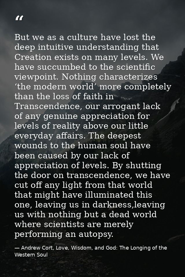 But we as a culture have lost the deep intuitive understanding that Creation exists on many levels. We have succumbed to — Andrew Cort, Love, Wisdom, and God: The Longing of the Western Soul