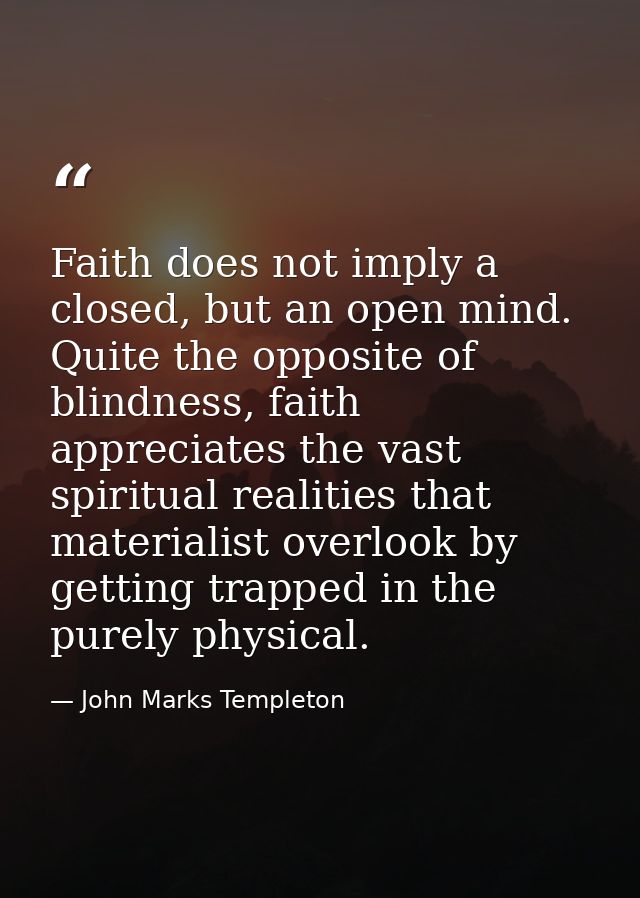 Faith does not imply a closed, but an open mind. Quite the opposite of blindness, faith appreciates the vast spiritual r — John Marks Templeton