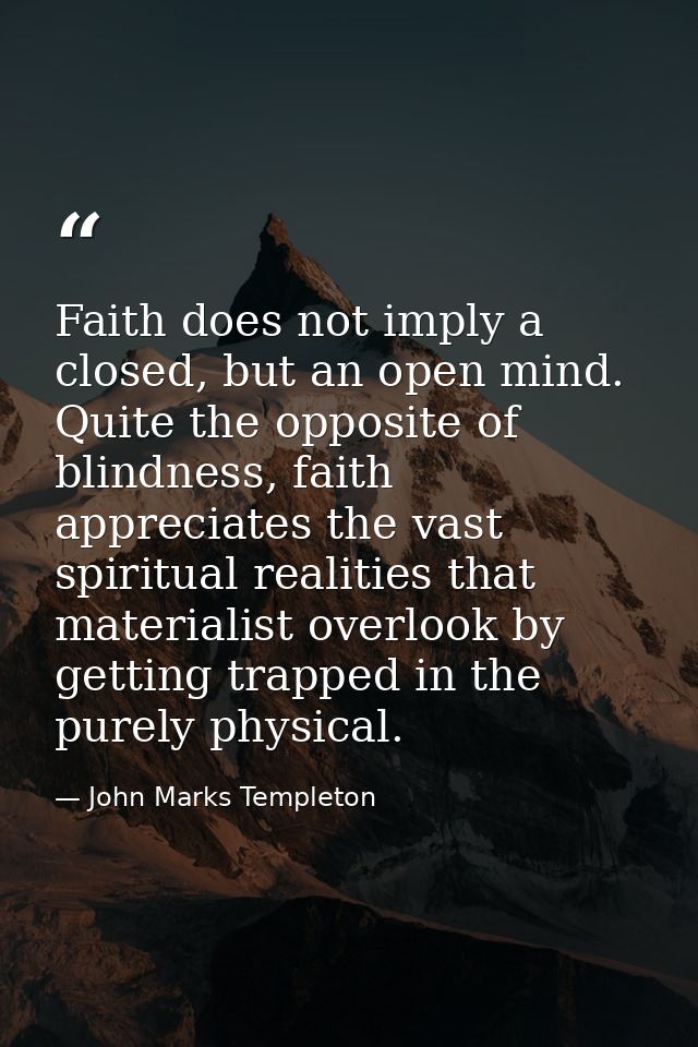 Faith does not imply a closed, but an open mind. Quite the opposite of blindness, faith appreciates the vast spiritual r — John Marks Templeton