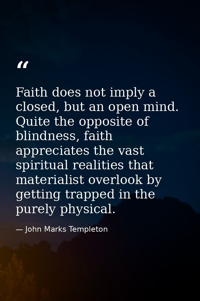 Faith does not imply a closed, but an open mind. Quite the opposite of blindness, faith appreciates the vast spiritual r — John Marks Templeton