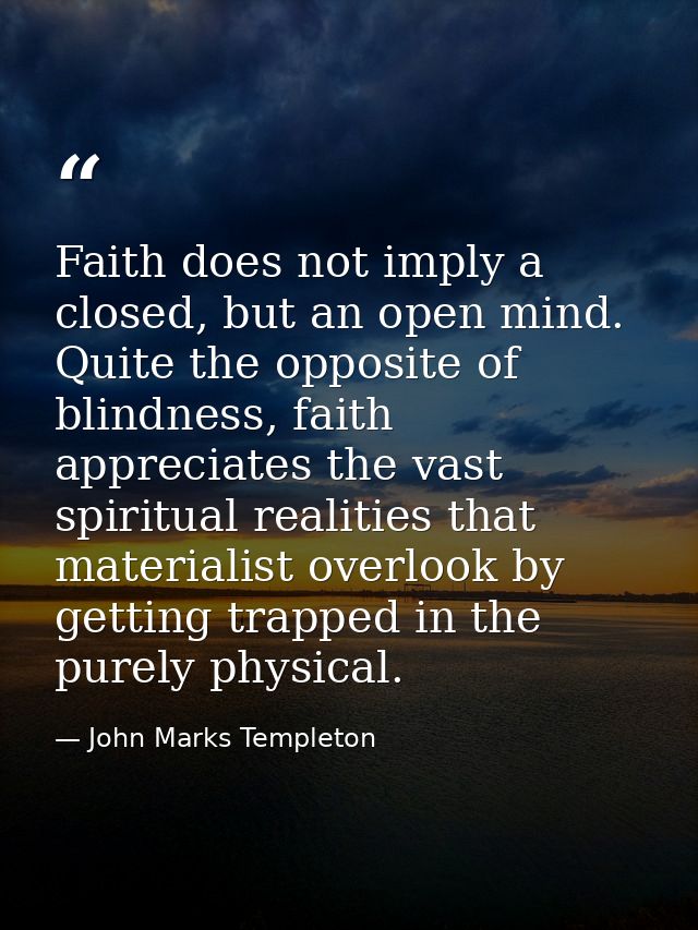 Faith does not imply a closed, but an open mind. Quite the opposite of blindness, faith appreciates the vast spiritual r — John Marks Templeton