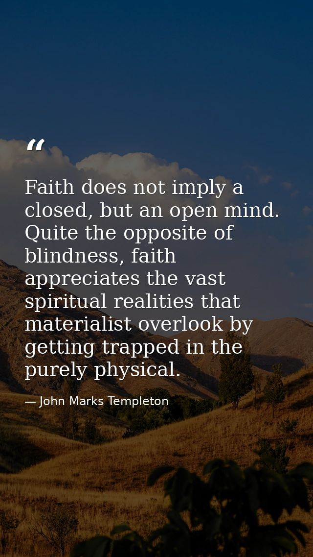 Faith does not imply a closed, but an open mind. Quite the opposite of blindness, faith appreciates the vast spiritual r — John Marks Templeton