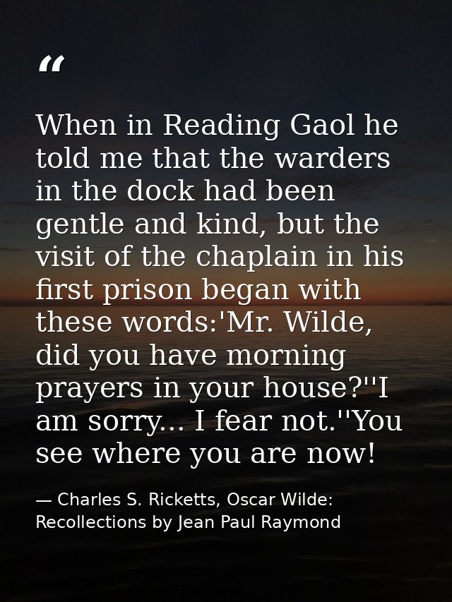 When in Reading Gaol he told me that the warders in the dock had been gentle and kind, but the visit of the chaplain in  — Charles S. Ricketts, Oscar Wilde: Recollections by Jean Paul Raymond