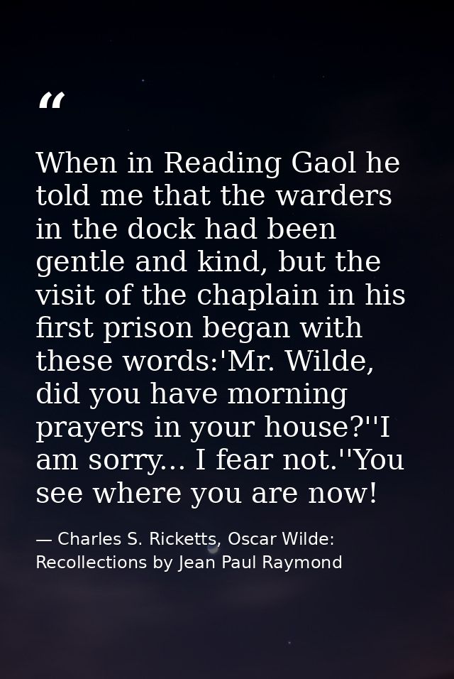 When in Reading Gaol he told me that the warders in the dock had been gentle and kind, but the visit of the chaplain in  — Charles S. Ricketts, Oscar Wilde: Recollections by Jean Paul Raymond