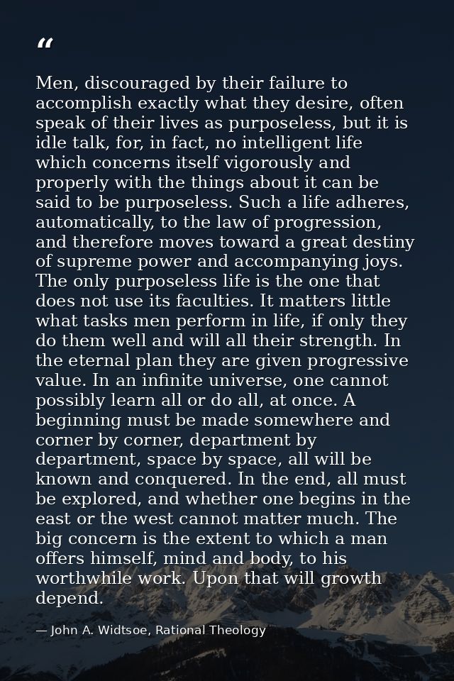 Men, discouraged by their failure to accomplish exactly what they desire, often speak of their lives as purposeless, but — John A. Widtsoe, Rational Theology
