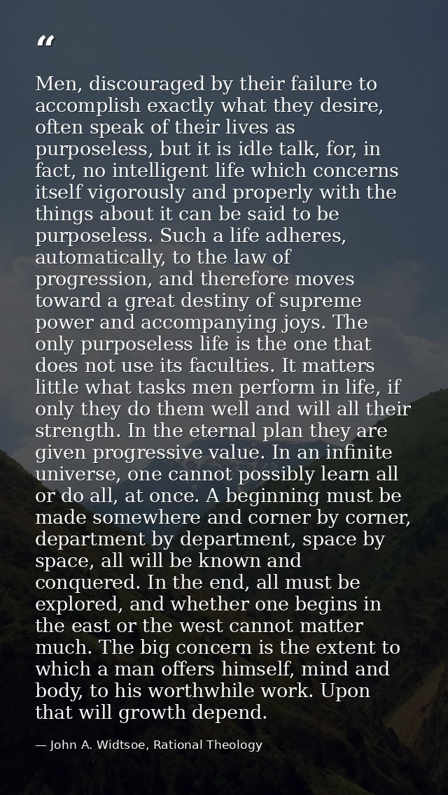 Men, discouraged by their failure to accomplish exactly what they desire, often speak of their lives as purposeless, but — John A. Widtsoe, Rational Theology