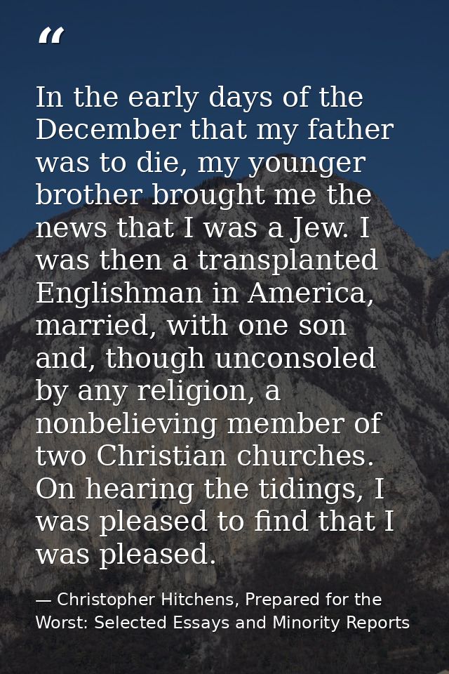 In the early days of the December that my father was to die, my younger brother brought me the news that I was a Jew. I  — Christopher Hitchens, Prepared for the Worst: Selected Essays and Minority Reports