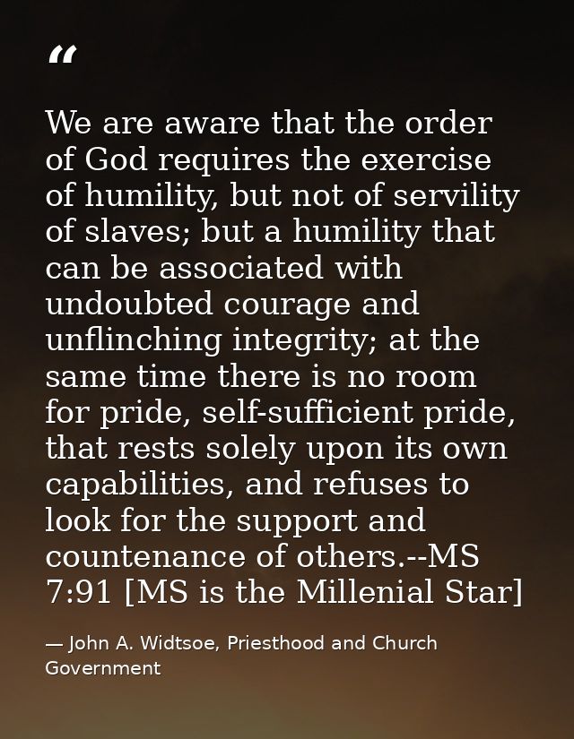 We are aware that the order of God requires the exercise of humility, but not of servility of slaves; but a humility tha — John A. Widtsoe, Priesthood and Church Government