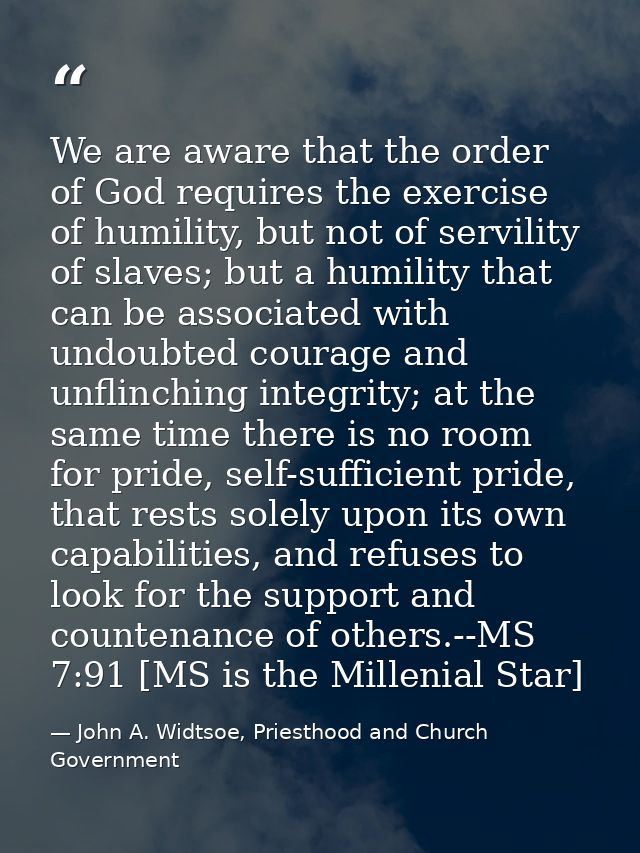 We are aware that the order of God requires the exercise of humility, but not of servility of slaves; but a humility tha — John A. Widtsoe, Priesthood and Church Government