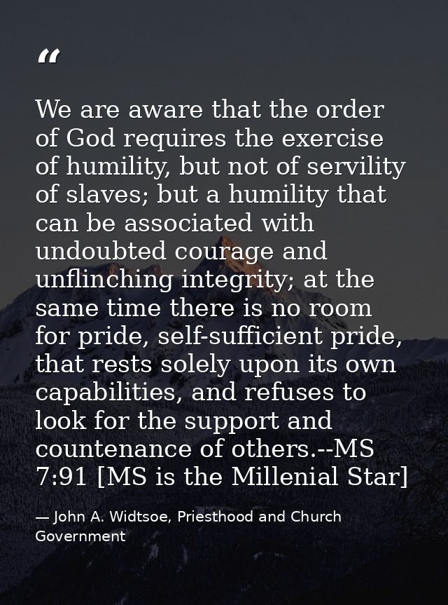 We are aware that the order of God requires the exercise of humility, but not of servility of slaves; but a humility tha — John A. Widtsoe, Priesthood and Church Government