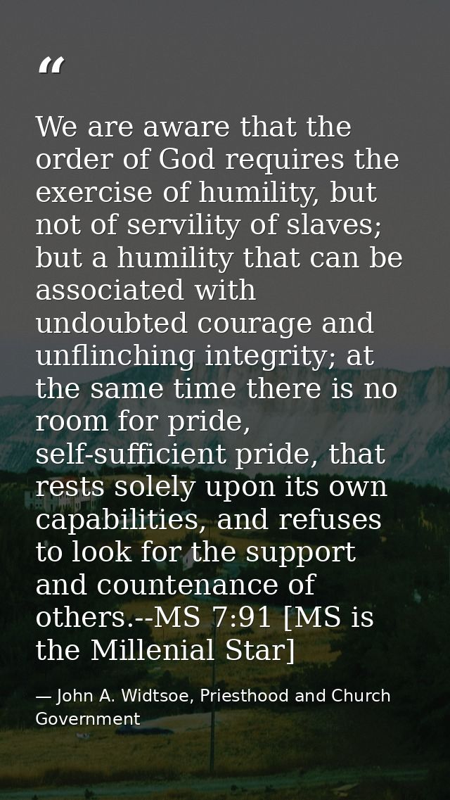 We are aware that the order of God requires the exercise of humility, but not of servility of slaves; but a humility tha — John A. Widtsoe, Priesthood and Church Government