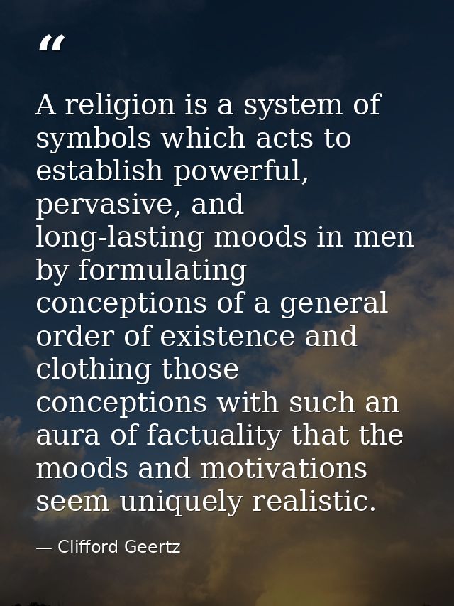 A religion is a system of symbols which acts to establish powerful, pervasive, and long-lasting moods in men by formulat — Clifford Geertz